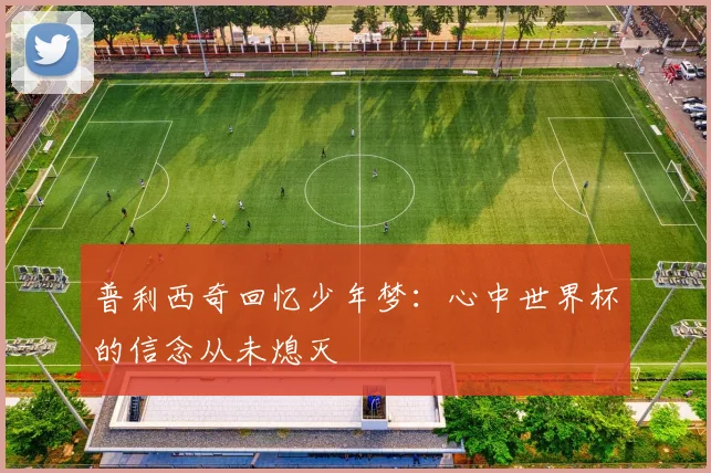 普利西奇回忆少年梦：心中世界杯的信念从未熄灭