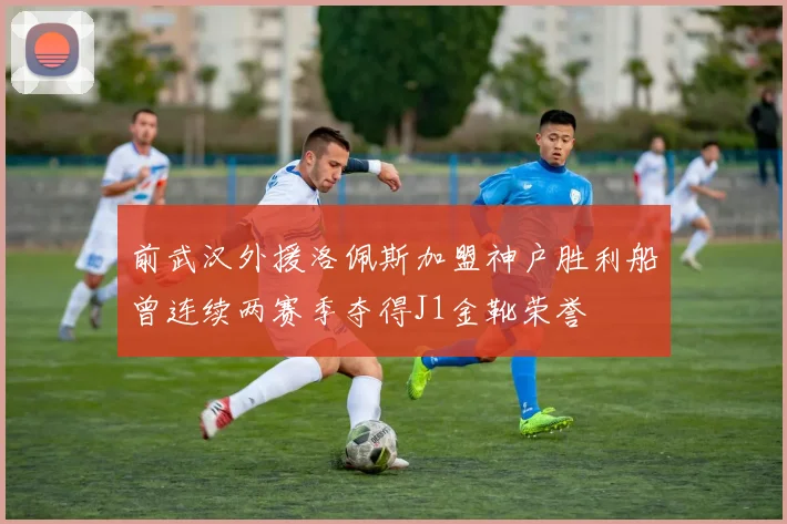 前武汉外援洛佩斯加盟神户胜利船曾连续两赛季夺得J1金靴荣誉