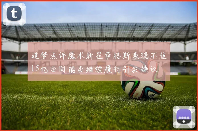 追梦点评魔术新星萨格斯表现不佳15亿合同能否继续履行引发热议