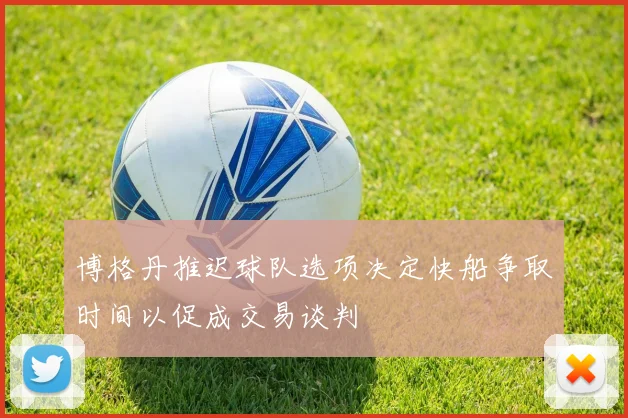 博格丹推迟球队选项决定快船争取时间以促成交易谈判