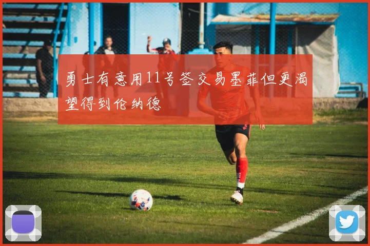 勇士有意用11号签交易墨菲但更渴望得到伦纳德