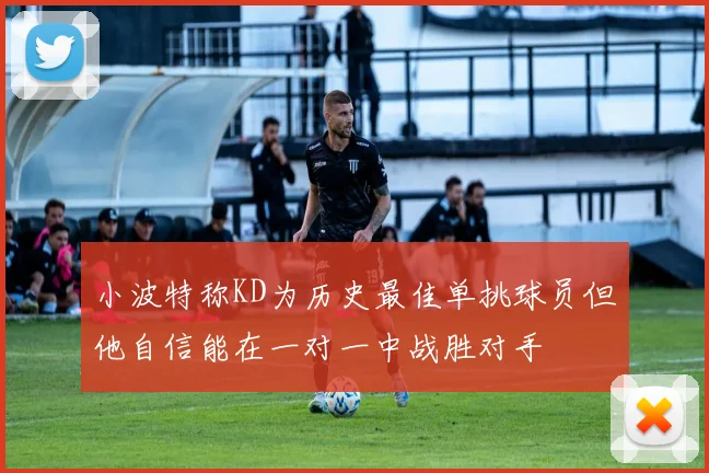 小波特称KD为历史最佳单挑球员但他自信能在一对一中战胜对手