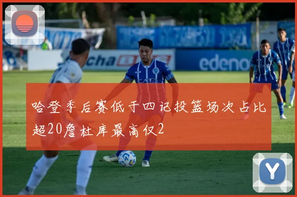 哈登季后赛低于四记投篮场次占比超20詹杜库最高仅2