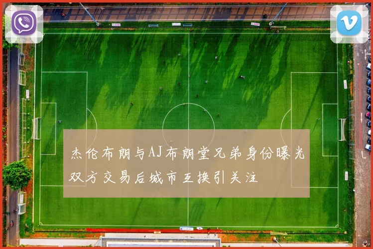 杰伦布朗与AJ布朗堂兄弟身份曝光双方交易后城市互换引关注
