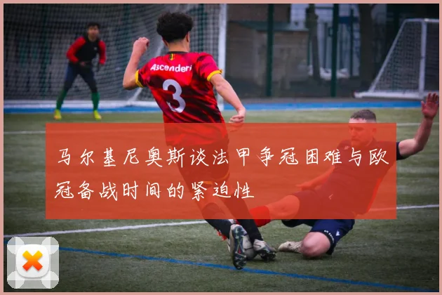 马尔基尼奥斯谈法甲争冠困难与欧冠备战时间的紧迫性