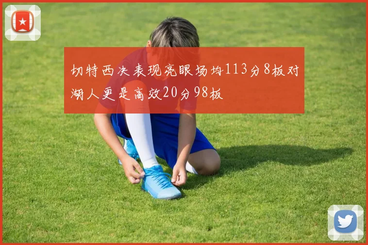 切特西决表现亮眼场均113分8板对湖人更是高效20分98板