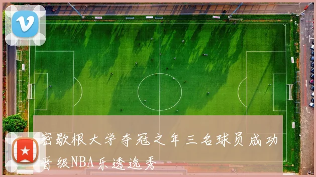 密歇根大学夺冠之年三名球员成功晋级NBA乐透选秀