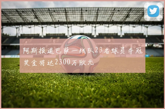 阿斯报道巴萨一线队23名球员夺冠奖金将达2300万欧元