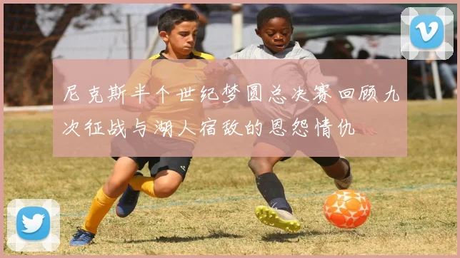 尼克斯半个世纪梦圆总决赛回顾九次征战与湖人宿敌的恩怨情仇