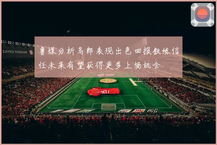 鲁媒分析乌郎表现出色回报教练信任未来有望获得更多上场机会